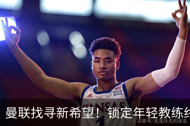 曼联找寻新希望！锁定年轻教练终结无冠尴尬