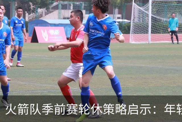 火箭队季前赛轮休策略启示：年轻球员迎来新机遇