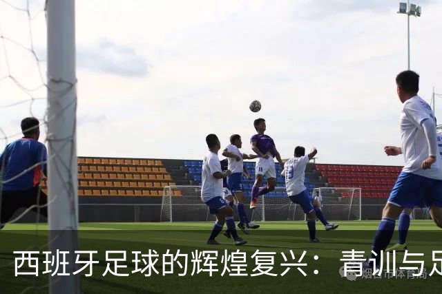 西班牙足球的辉煌复兴：青训与足协建设的基石