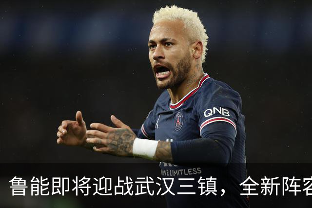 鲁能即将迎战武汉三镇，全新阵容或成胜负关键